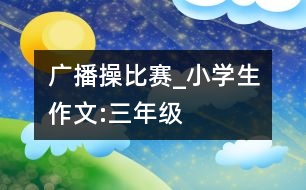 廣播操比賽_小學(xué)生作文:三年級(jí)