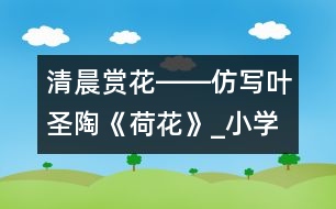 清晨賞花――仿寫葉圣陶《荷花》_小學生作文:三年級