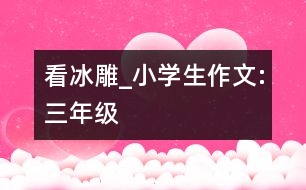 看冰雕_小學(xué)生作文:三年級