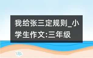 我給張三定規(guī)則_小學(xué)生作文:三年級