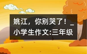 姚江，你別哭了！_小學生作文:三年級