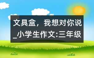 文具盒，我想對你說_小學生作文:三年級
