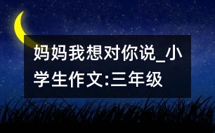 媽媽我想對(duì)你說_小學(xué)生作文:三年級(jí)