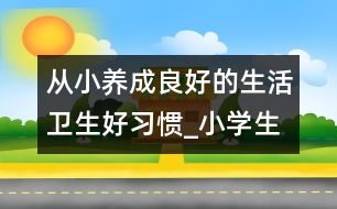 從小養(yǎng)成良好的生活衛(wèi)生好習慣_小學(xué)生作文:三年級