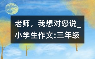 老師，我想對您說_小學生作文:三年級