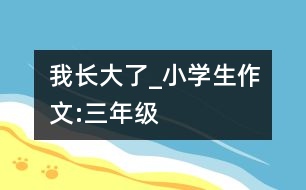 我長(zhǎng)大了_小學(xué)生作文:三年級(jí)