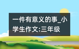 一件有意義的事_小學生作文:三年級