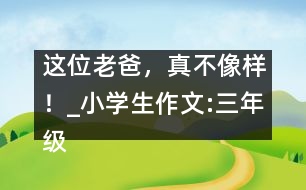 這位老爸，真不像樣！_小學(xué)生作文:三年級(jí)