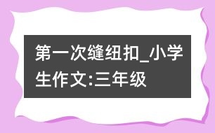第一次縫紐扣_小學(xué)生作文:三年級