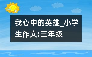我心中的英雄_小學(xué)生作文:三年級