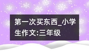 第一次買東西_小學(xué)生作文:三年級
