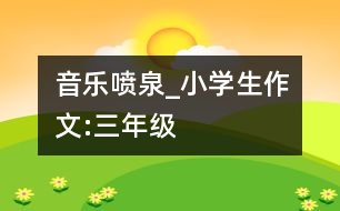 音樂(lè)噴泉_小學(xué)生作文:三年級(jí)