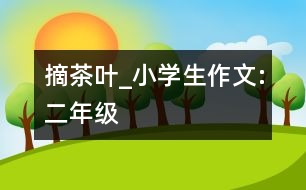 摘茶葉_小學(xué)生作文:二年級(jí)