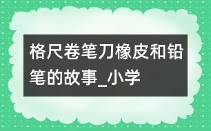 格尺、卷筆刀、橡皮和鉛筆的故事_小學生作文:二年級
