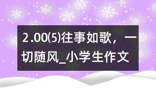 ⒉00⑸往事如歌，一切隨風(fēng)_小學(xué)生作文