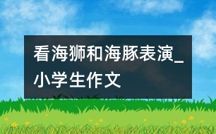 看海獅和海豚表演_小學(xué)生作文