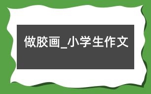做膠畫(huà)_小學(xué)生作文