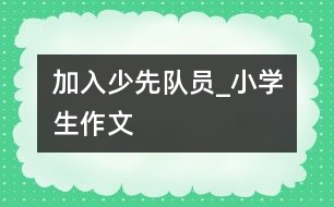 加入少先隊員_小學生作文