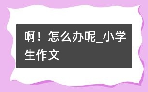 ?。≡趺崔k呢_小學(xué)生作文