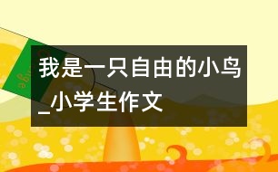 我是一只自由的小鳥(niǎo)_小學(xué)生作文