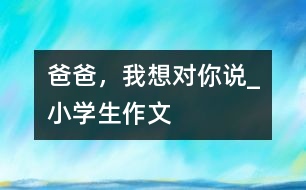 爸爸，我想對(duì)你說_小學(xué)生作文