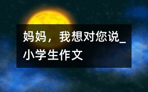 媽媽，我想對您說_小學(xué)生作文