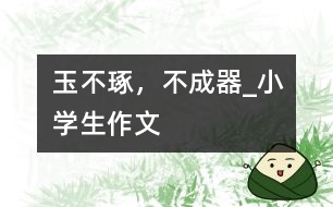 玉不琢，不成器_小學(xué)生作文
