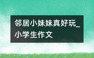 鄰居小妹妹真好玩_小學(xué)生作文