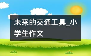 未來(lái)的交通工具_(dá)小學(xué)生作文