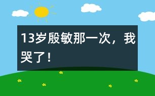 13歲殷敏：那一次，我哭了！
