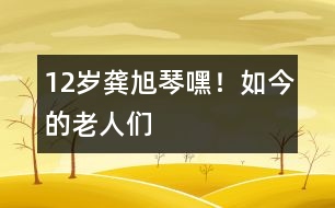 12歲龔旭琴：嘿！如今的老人們