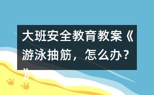 大班安全教育教案《游泳抽筋，怎么辦？》
