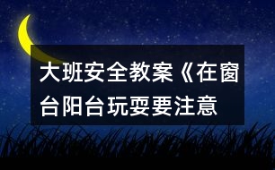 大班安全教案《在窗臺、陽臺玩耍要注意》