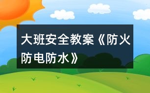 大班安全教案《防火、防電、防水》