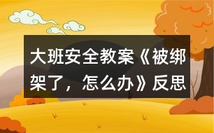 大班安全教案《被綁架了，怎么辦》反思