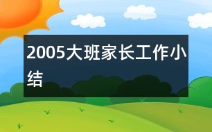 2005大班家長(zhǎng)工作小結(jié)