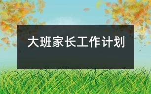 大班家長(zhǎng)工作計(jì)劃
