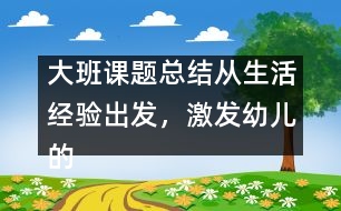 大班課題總結(jié)：從生活經(jīng)驗(yàn)出發(fā)，激發(fā)幼兒的創(chuàng)新火花