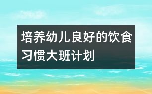 培養(yǎng)幼兒良好的飲食習(xí)慣（大班計劃）