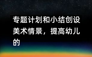 專題計(jì)劃和小結(jié)創(chuàng)設(shè)美術(shù)情景，提高幼兒的創(chuàng)造力