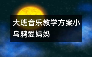 大班音樂教學方案：小烏鴉愛媽媽