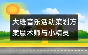 大班音樂(lè)活動(dòng)策劃方案：魔術(shù)師與小精靈