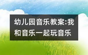 幼兒園音樂(lè)教案:我和音樂(lè)一起玩（音樂(lè)）