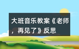 大班音樂教案《老師，再見了》反思