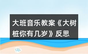 大班音樂(lè)教案《大樹樁你有幾歲》反思