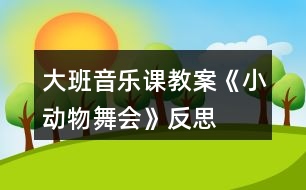 大班音樂(lè)課教案《小動(dòng)物舞會(huì)》反思