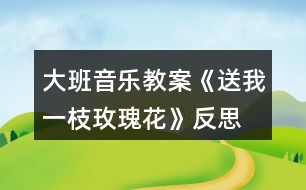 大班音樂教案《送我一枝玫瑰花》反思