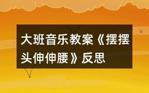 大班音樂教案《擺擺頭、伸伸腰》反思