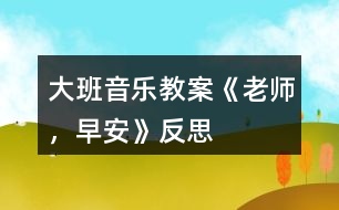 大班音樂教案《老師，早安》反思