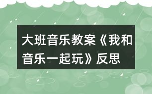 大班音樂(lè)教案《我和音樂(lè)一起玩》反思